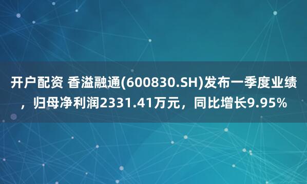 开户配资 香溢融通(600830.SH)发布一季度业绩，归母净利润2331.41万元，同比增长9.95%