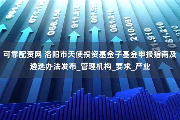 可靠配资网 洛阳市天使投资基金子基金申报指南及遴选办法发布_管理机构_要求_产业