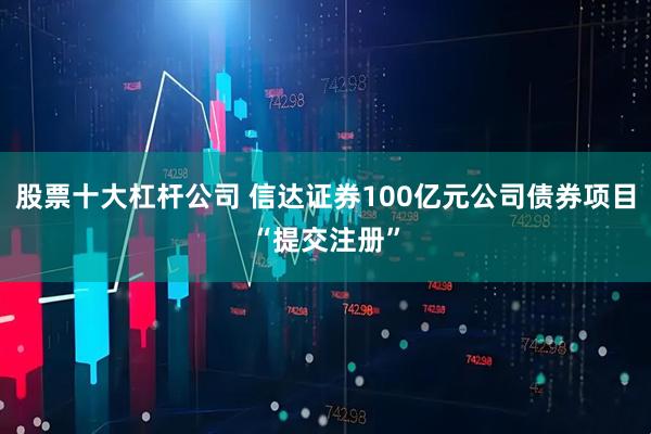 股票十大杠杆公司 信达证券100亿元公司债券项目“提交注册”