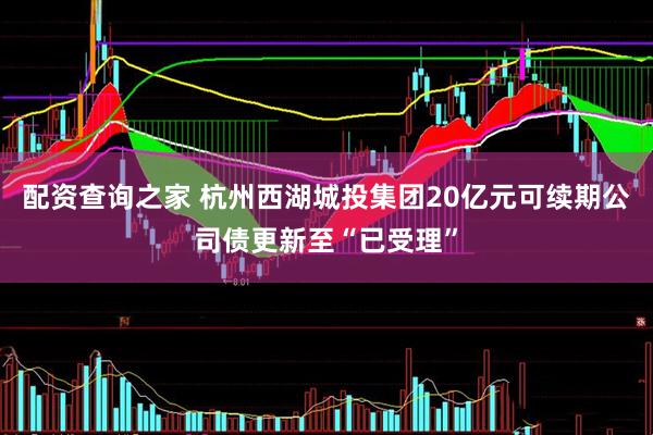 配资查询之家 杭州西湖城投集团20亿元可续期公司债更新至“已受理”