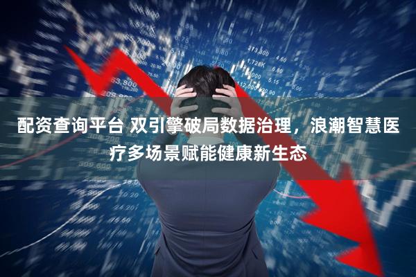 配资查询平台 双引擎破局数据治理，浪潮智慧医疗多场景赋能健康新生态