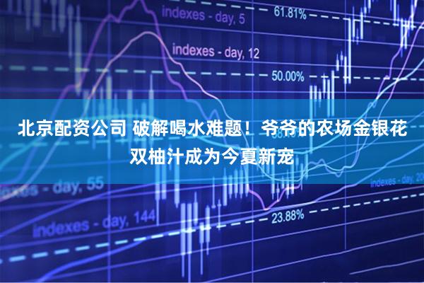 北京配资公司 破解喝水难题！爷爷的农场金银花双柚汁成为今夏新宠