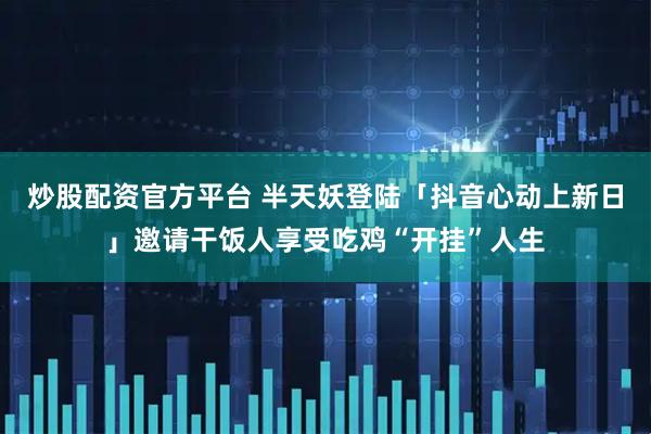 炒股配资官方平台 半天妖登陆「抖音心动上新日」邀请干饭人享受吃鸡“开挂”人生