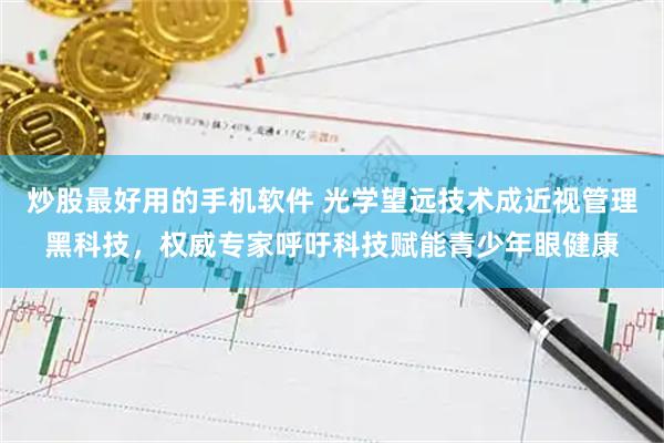 炒股最好用的手机软件 光学望远技术成近视管理黑科技，权威专家呼吁科技赋能青少年眼健康