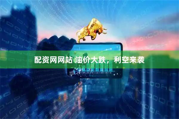 配资网网站 油价大跌，利空来袭