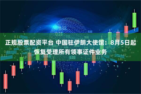 正规股票配资平台 中国驻伊朗大使馆：8月5日起恢复受理所有领事证件业务
