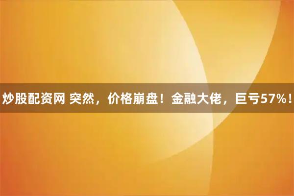 炒股配资网 突然，价格崩盘！金融大佬，巨亏57%！