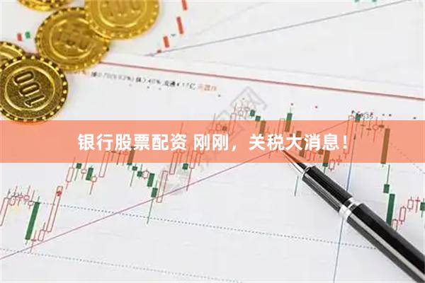 银行股票配资 刚刚，关税大消息！