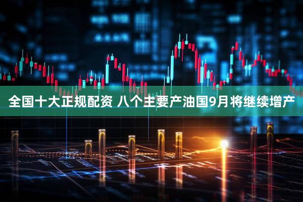 全国十大正规配资 八个主要产油国9月将继续增产