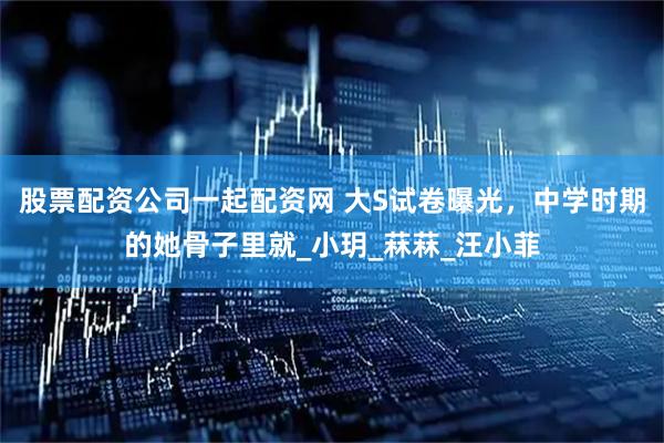 股票配资公司一起配资网 大S试卷曝光，中学时期的她骨子里就_小玥_菻菻_汪小菲