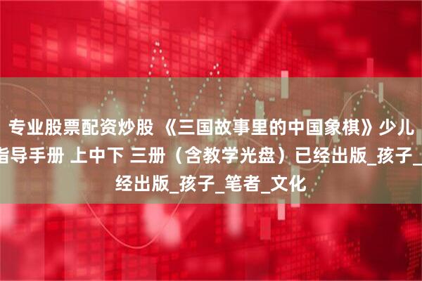 专业股票配资炒股 《三国故事里的中国象棋》少儿中国象棋指导手册 上中下 三册（含教学光盘）已经出版_孩子_笔者_文化