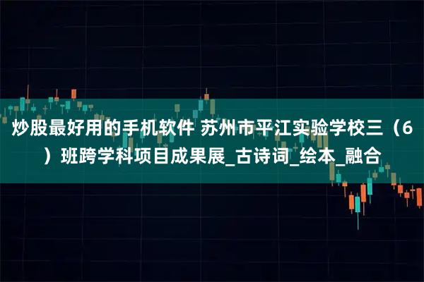 炒股最好用的手机软件 苏州市平江实验学校三（6）班跨学科项目成果展_古诗词_绘本_融合