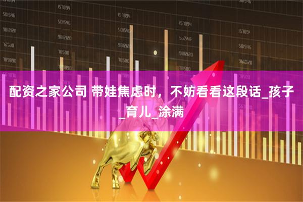 配资之家公司 带娃焦虑时，不妨看看这段话_孩子_育儿_涂满