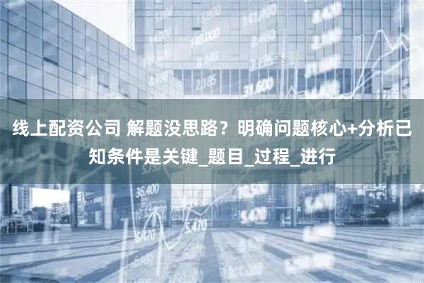 线上配资公司 解题没思路？明确问题核心+分析已知条件是关键_题目_过程_进行