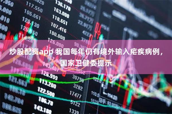 炒股配资app 我国每年仍有境外输入疟疾病例，国家卫健委提示