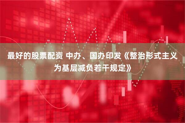最好的股票配资 中办、国办印发《整治形式主义为基层减负若干规定》