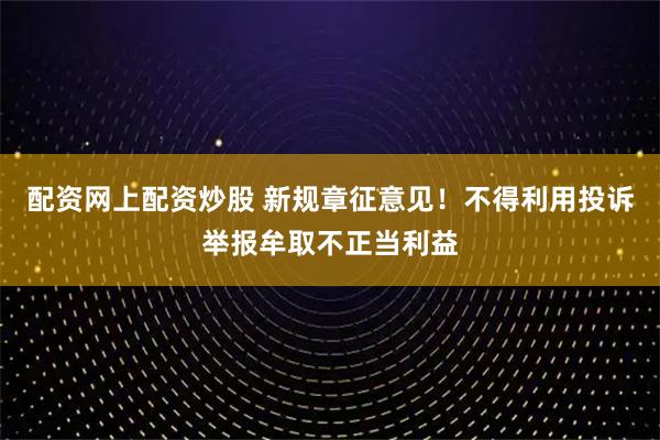 配资网上配资炒股 新规章征意见！不得利用投诉举报牟取不正当利益
