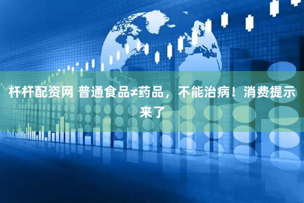 杆杆配资网 普通食品≠药品，不能治病！消费提示来了
