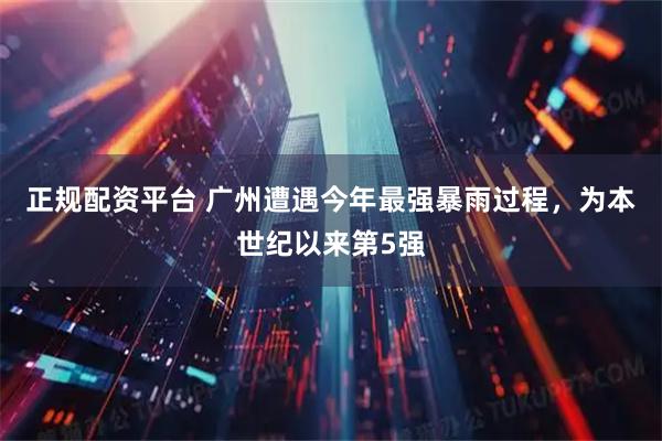 正规配资平台 广州遭遇今年最强暴雨过程，为本世纪以来第5强
