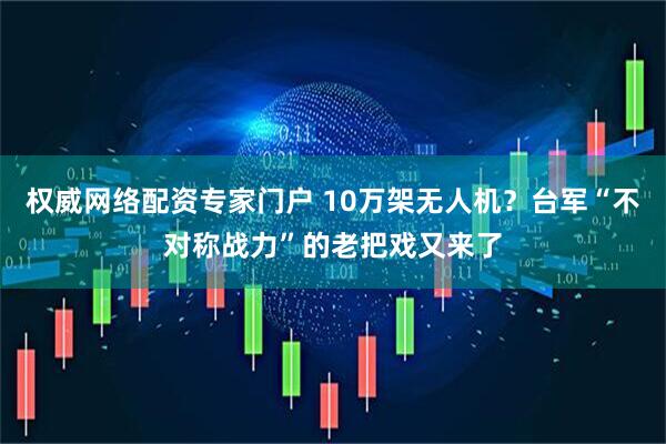 权威网络配资专家门户 10万架无人机？台军“不对称战力”的老把戏又来了
