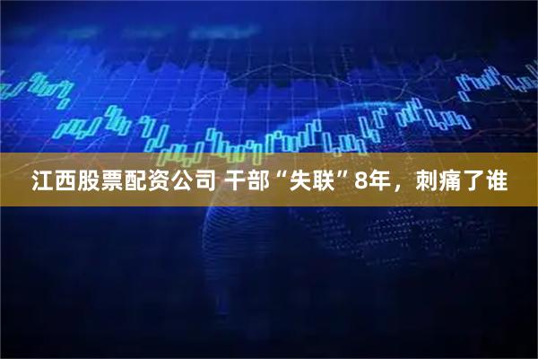 江西股票配资公司 干部“失联”8年，刺痛了谁