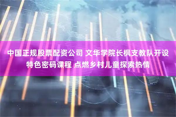 中国正规股票配资公司 文华学院长枫支教队开设特色密码课程 点燃乡村儿童探索热情
