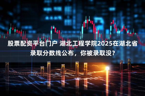 股票配资平台门户 湖北工程学院2025在湖北省录取分数线公布，你被录取没？