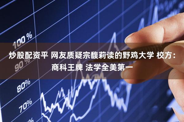 炒股配资平 网友质疑宗馥莉读的野鸡大学 校方：商科王牌 法学全美第一