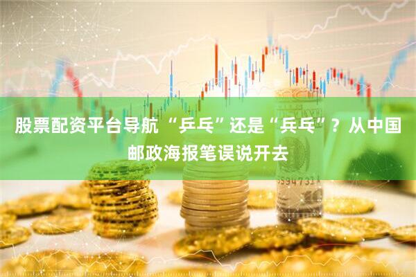 股票配资平台导航 “乒乓”还是“兵乓”？从中国邮政海报笔误说开去