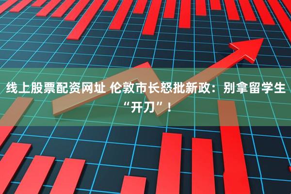 线上股票配资网址 伦敦市长怒批新政：别拿留学生“开刀”！