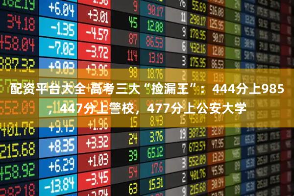 配资平台大全 高考三大“捡漏王”：444分上985，447分上警校，477分上公安大学