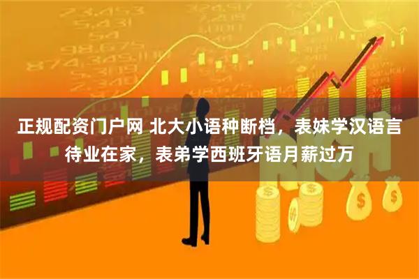 正规配资门户网 北大小语种断档，表妹学汉语言待业在家，表弟学西班牙语月薪过万