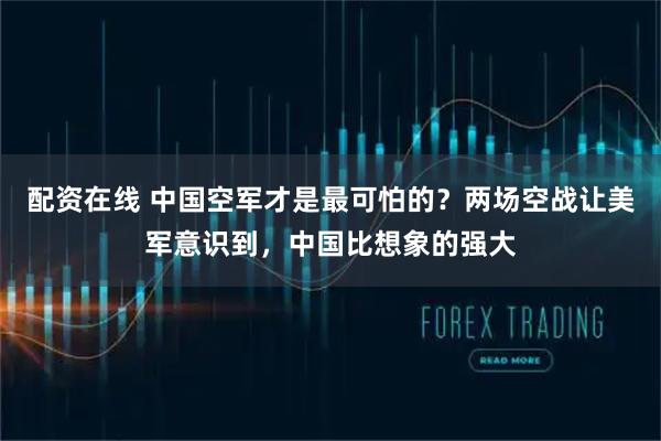 配资在线 中国空军才是最可怕的？两场空战让美军意识到，中国比想象的强大