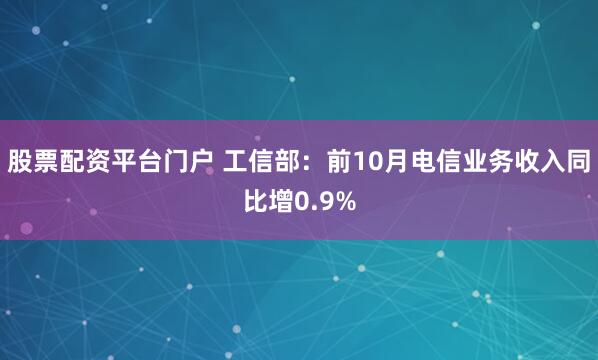 股票配资平台门户 工信部:前10月电信业务收入同比增0.9%