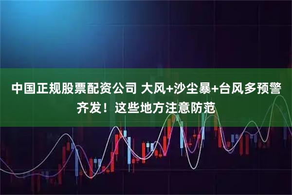 中国正规股票配资公司 大风+沙尘暴+台风多预警齐发!这些地方注意防范