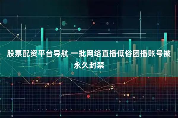 股票配资平台导航 一批网络直播低俗团播账号被永久封禁