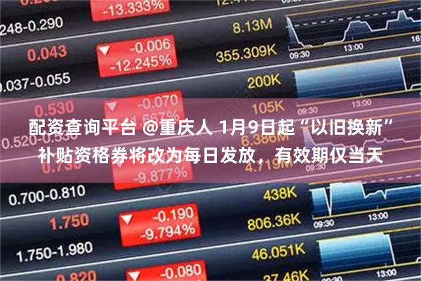 配资查询平台 @重庆人 1月9日起“以旧换新”补贴资格券将改为每日发放,有效期仅当天