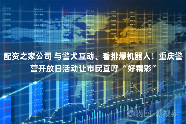 配资之家公司 与警犬互动、看排爆机器人!重庆警营开放日活动让市民直呼 “好精彩”